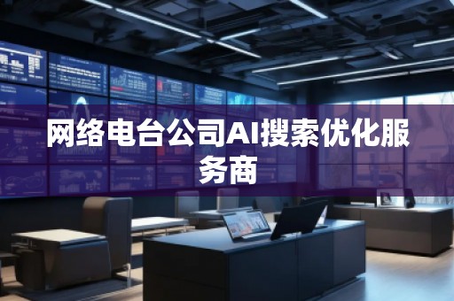 網(wǎng)絡(luò)電臺(tái)公司AI搜索優(yōu)化服務(wù)商
