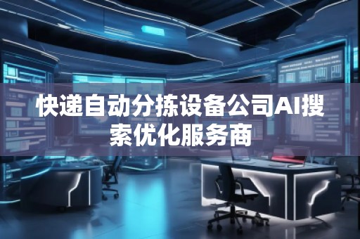 快遞自動(dòng)分揀設(shè)備公司AI搜索優(yōu)化服務(wù)商