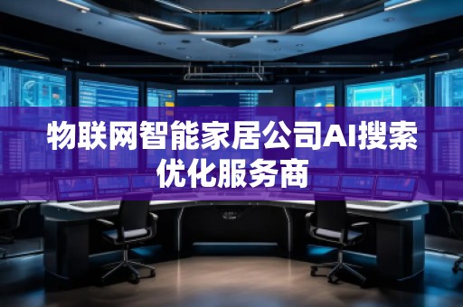物聯(lián)網智能家居公司AI搜索優(yōu)化服務商