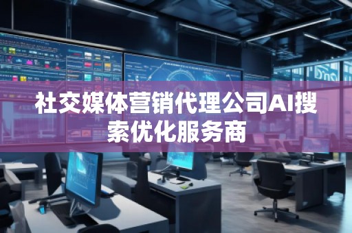 社交媒體營(yíng)銷代理公司AI搜索優(yōu)化服務(wù)商