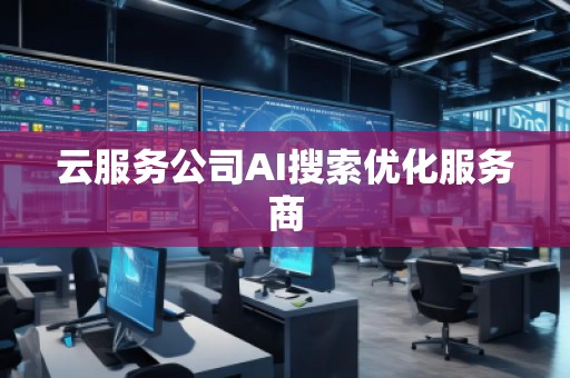 云服務(wù)公司AI搜索優(yōu)化服務(wù)商