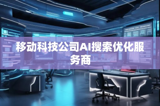 移動科技公司AI搜索優(yōu)化服務商