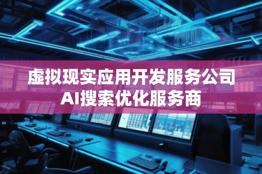 虛擬現(xiàn)實(shí)應(yīng)用開(kāi)發(fā)服務(wù)公司AI搜索優(yōu)化服務(wù)商