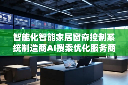 智能化智能家居窗簾控制系統(tǒng)制造商AI搜索優(yōu)化服務商