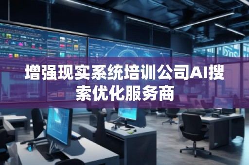 增強現(xiàn)實系統(tǒng)培訓(xùn)公司AI搜索優(yōu)化服務(wù)商