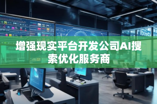 增強(qiáng)現(xiàn)實平臺開發(fā)公司AI搜索優(yōu)化服務(wù)商