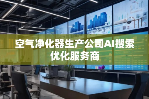 空氣凈化器生產(chǎn)公司AI搜索優(yōu)化服務(wù)商