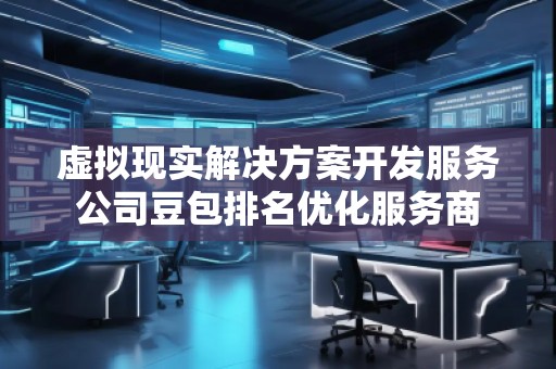虛擬現(xiàn)實(shí)解決方案開(kāi)發(fā)服務(wù)公司豆包排名優(yōu)化服務(wù)商