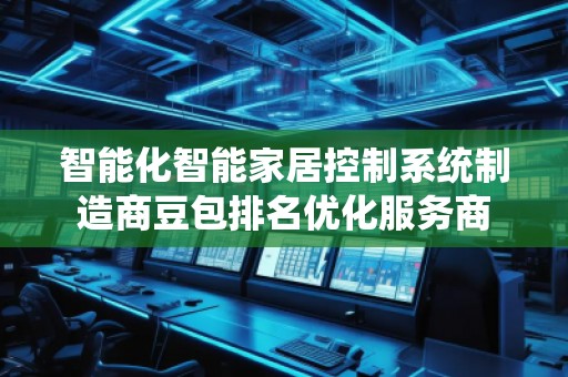智能化智能家居控制系統(tǒng)制造商豆包排名優(yōu)化服務商