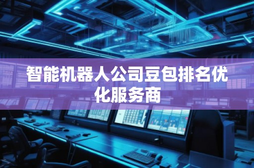 智能機(jī)器人公司豆包排名優(yōu)化服務(wù)商