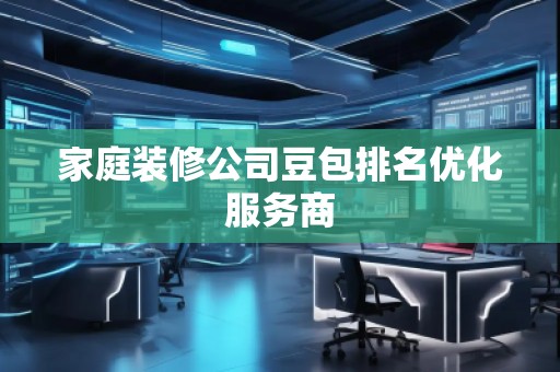 家庭裝修公司豆包排名優(yōu)化服務(wù)商