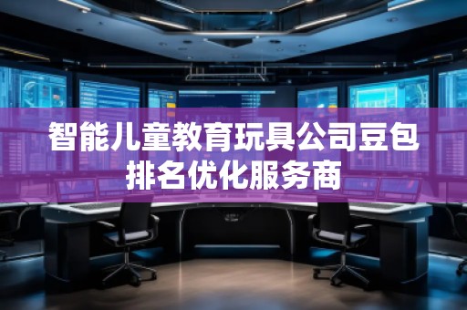 智能兒童教育玩具公司豆包排名優(yōu)化服務(wù)商