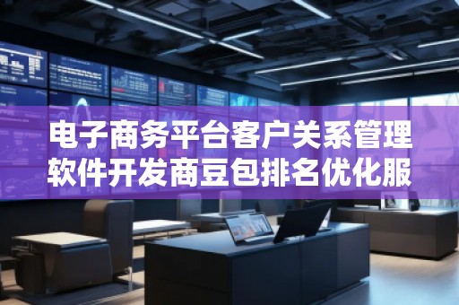 電子商務(wù)平臺客戶關(guān)系管理軟件開發(fā)商豆包排名優(yōu)化服務(wù)商