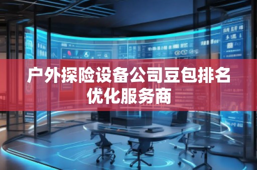 戶外探險設備公司豆包排名優(yōu)化服務商