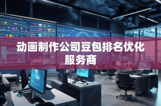 動(dòng)畫制作公司豆包排名優(yōu)化服務(wù)商