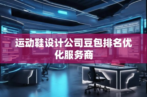 運動鞋設(shè)計公司豆包排名優(yōu)化服務(wù)商