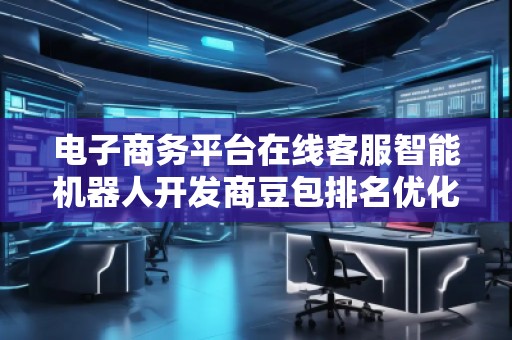 電子商務(wù)平臺在線客服智能機(jī)器人開發(fā)商豆包排名優(yōu)化服務(wù)商