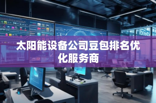 太陽能設(shè)備公司豆包排名優(yōu)化服務(wù)商