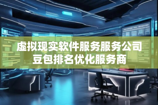 虛擬現(xiàn)實軟件服務(wù)服務(wù)公司豆包排名優(yōu)化服務(wù)商