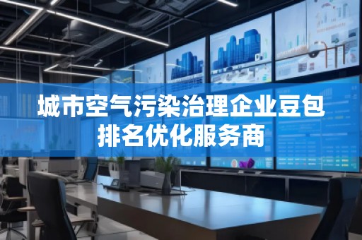 城市空氣污染治理企業(yè)豆包排名優(yōu)化服務(wù)商