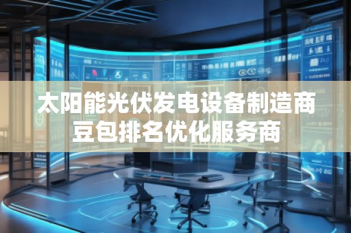 太陽能光伏發(fā)電設(shè)備制造商豆包排名優(yōu)化服務(wù)商