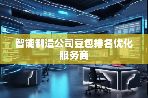智能制造公司豆包排名優(yōu)化服務(wù)商