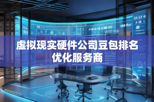 虛擬現(xiàn)實硬件公司豆包排名優(yōu)化服務(wù)商