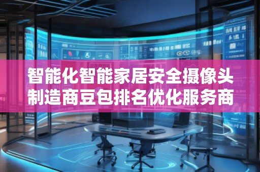 智能化智能家居安全攝像頭制造商豆包排名優(yōu)化服務商