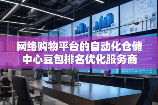 網(wǎng)絡(luò)購物平臺(tái)的自動(dòng)化倉儲(chǔ)中心豆包排名優(yōu)化服務(wù)商