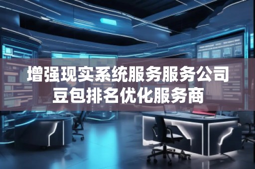 增強現(xiàn)實系統(tǒng)服務服務公司豆包排名優(yōu)化服務商
