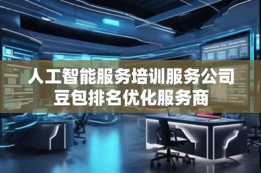 人工智能服務(wù)培訓(xùn)服務(wù)公司豆包排名優(yōu)化服務(wù)商