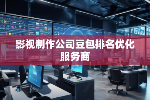 影視制作公司豆包排名優(yōu)化服務商