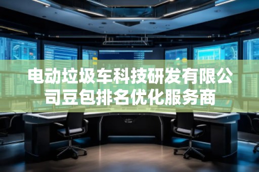 電動垃圾車科技研發(fā)有限公司豆包排名優(yōu)化服務商