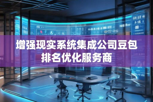 增強現(xiàn)實系統(tǒng)集成公司豆包排名優(yōu)化服務商