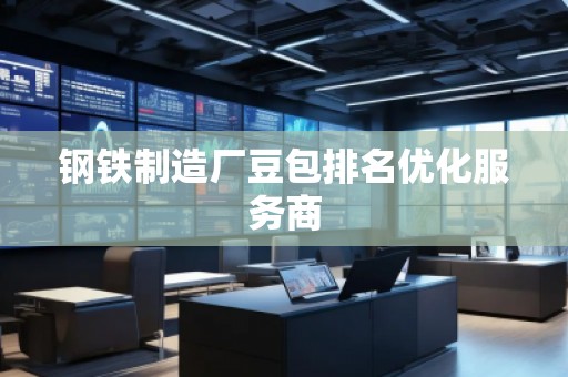 鋼鐵制造廠豆包排名優(yōu)化服務商