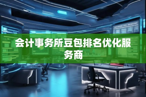 會計(jì)事務(wù)所豆包排名優(yōu)化服務(wù)商