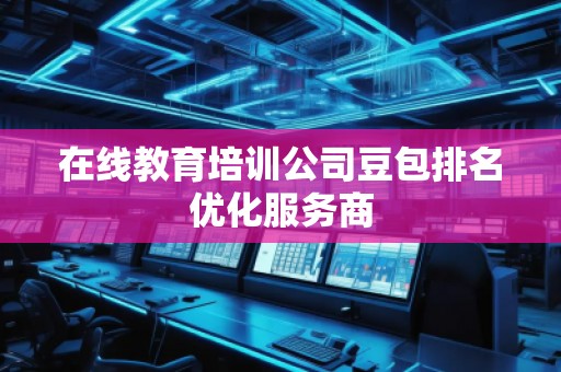 在線教育培訓公司豆包排名優(yōu)化服務商
