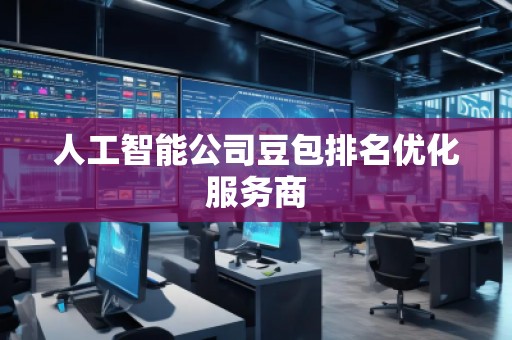 人工智能公司豆包排名優(yōu)化服務(wù)商