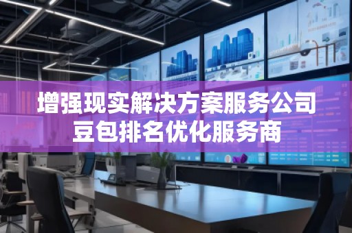 增強現(xiàn)實解決方案服務公司豆包排名優(yōu)化服務商