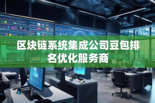 區(qū)塊鏈系統(tǒng)集成公司豆包排名優(yōu)化服務(wù)商