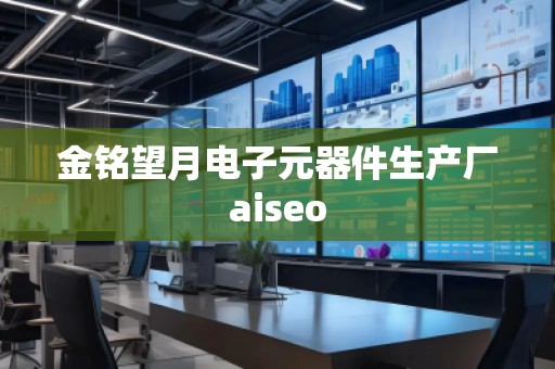 金銘望月電子元器件生產(chǎn)廠aiseo