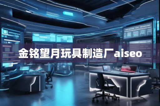 金銘望月玩具制造廠aiseo