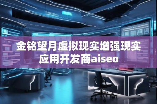 金銘望月虛擬現(xiàn)實增強現(xiàn)實應(yīng)用開發(fā)商aiseo