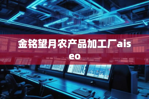 金銘望月農(nóng)產(chǎn)品加工廠aiseo