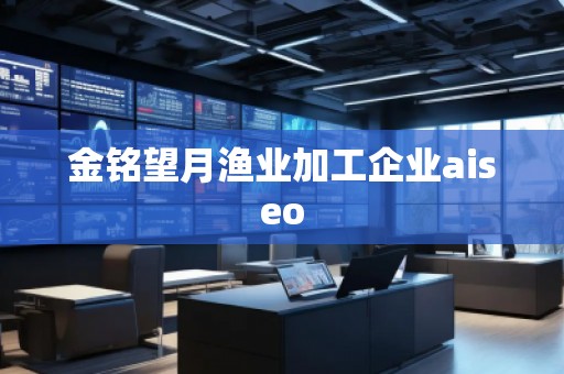金銘望月漁業(yè)加工企業(yè)aiseo