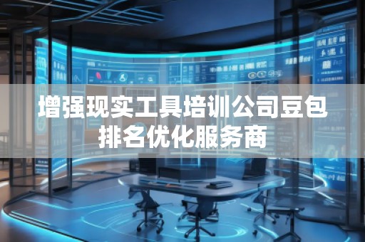 增強現(xiàn)實工具培訓公司豆包排名優(yōu)化服務商