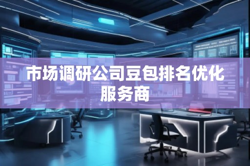 市場(chǎng)調(diào)研公司豆包排名優(yōu)化服務(wù)商