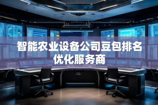 智能農(nóng)業(yè)設(shè)備公司豆包排名優(yōu)化服務(wù)商