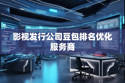 影視發(fā)行公司豆包排名優(yōu)化服務商
