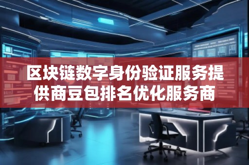 區(qū)塊鏈數(shù)字身份驗證服務(wù)提供商豆包排名優(yōu)化服務(wù)商